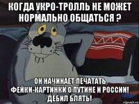когда укро-тролль не может нормально общаться ? он начинает печатать фейки-картинки о путине и россии! дебил блять!
