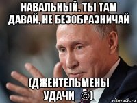 навальный. ты там давай, не безобразничай (джентельмены удачи_©)