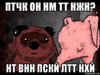 птчк он нм тт нжн? нт внн пскй лтт нхй