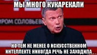 мы много кукарекали но тем не менее о искусственном интеллекте никогда речь не заходила