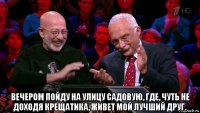  вечером пойду на улицу садовую, где, чуть не доходя крещатика, живет мой лучший друг.