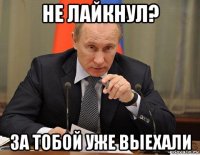 не лайкнул? за тобой уже выехали
