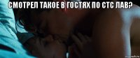 смотрел такое в гостях по стс лав? 