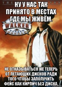 ну у нас так принято в местах где мы живём. не отказываться же теперь от летающих дисков ради того чтобы заполучить фейс как кирпич без диска.