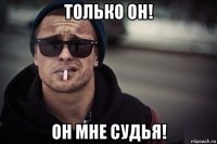 только он! он мне судья!