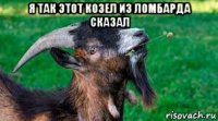 я так этот козел из ломбарда сказал 
