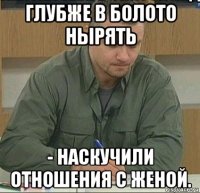 глубже в болото нырять - наскучили отношения с женой.