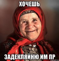 хочешь задекляйню им пр