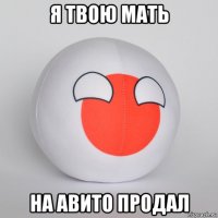 я твою мать на авито продал