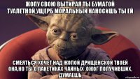 жопу свою вытирая ты бумагой туалетной,ущерб моральный наносишь ты ей смеяться хочет над жопой дрищенской твоей она,но ты о пакетиках чайных ,ожог получивших, думаешь