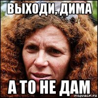 выходи, дима а то не дам
