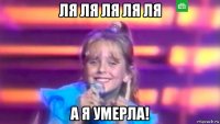 ля ля ля ля ля а я умерла!