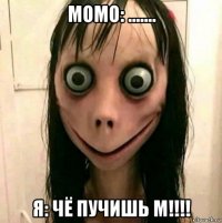момо: ....... я: чё пучишь м!!!!