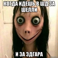 когда идешь в шд за шелли и за эдгара