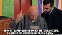  не может дерево доброе приносить плоды худые, ни дерево худое приносить плоды добрые.