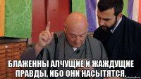  блаженны алчущие и жаждущие правды, ибо они насытятся.
