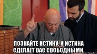  познайте истину, и истина сделает вас свободными.