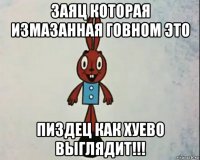 заяц которая измазанная говном это пиздец как хуево выглядит!!!
