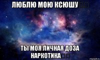 люблю мою ксюшу❤️ ты моя личная доза наркотика❤️