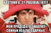 kaštonų g. 27, pagiriai 14117 мой прадед его завалил свиньи не благодарные