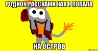 родион расскажи как я попала на остров