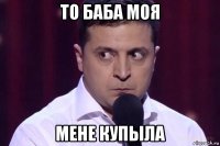 то баба моя мене купыла