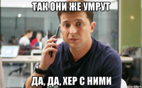 так они же умрут да, да, хер с ними