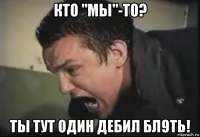 кто "мы"-то? ты тут один дебил бл9ть!