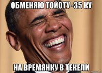 обменяю тойоту -35 ку на времянку в текели