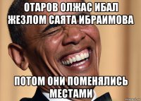 отаров олжас ибал жезлом саята ибраимова потом они поменялись местами