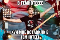 в темнотееее хуй мне вставили в темнотеее