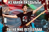 из какой пиздыыы ты ко мне летееелааа