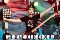  а чики чики лови кончу