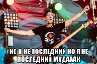  но я не последний но я не последний мудааак