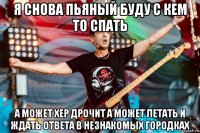 я снова пьяный буду с кем то спать а может хер дрочит а может летать и ждать ответа в незнакомых городках