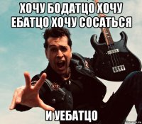 хочу бодатцо хочу ебатцо хочу сосаться и уебатцо