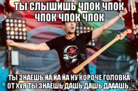 ты слышишь чпок чпок чпок чпок чпок ты знаешь йа йа йа ну короче головка от хуя ты знаешь дашь дашь дааашь..