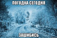 погодка сегодня зашибись