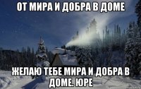 от мира и добра в доме желаю тебе мира и добра в доме. юре
