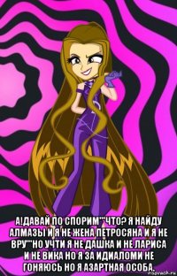  а!давай по спорим'''что? я найду алмазы и я не жена петросяна и я не вру'''но учти я не дашка и не лариса и не вика но я за идиаломи не гоняюсь но я азартная особа.