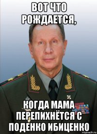вот что рождается, когда мама перепихнётся с поденко ибиценко