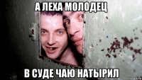 а леха молодец в суде чаю натырил