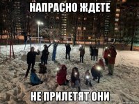 напрасно ждете не прилетят они