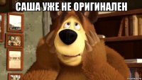 саша уже не оригинален 