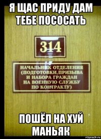 я щас приду дам тебе пососать пошёл на хуй маньяк