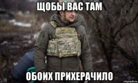 щобы вас там обоих прихерачило