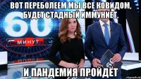 вот переболеем мы все ковидом, будет стадный иммуниет, и пандемия пройдёт