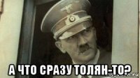  а что сразу толян-то?