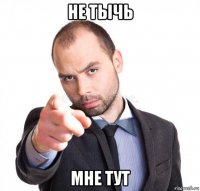 не тычь мне тут