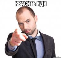 квасить иди 